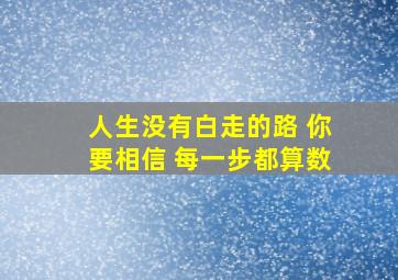 人生没有白走的路 你要相信 每一步都算数